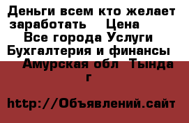 Деньги всем кто желает заработать. › Цена ­ 500 - Все города Услуги » Бухгалтерия и финансы   . Амурская обл.,Тында г.